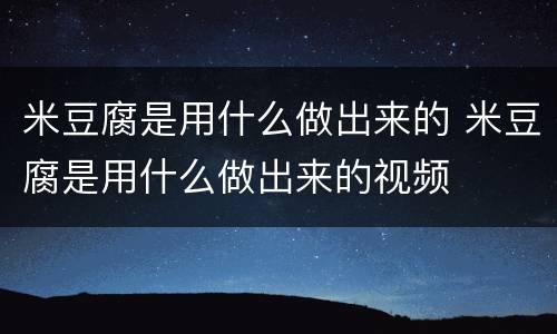 米豆腐是用什么做出来的 米豆腐是用什么做出来的视频