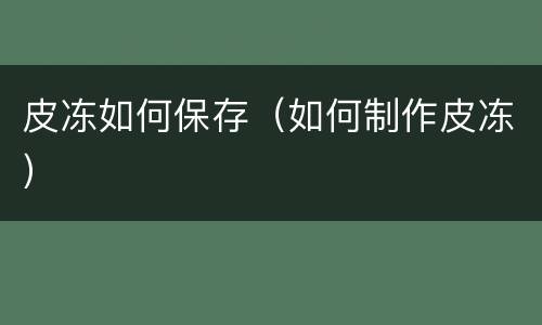 皮冻如何保存（如何制作皮冻）
