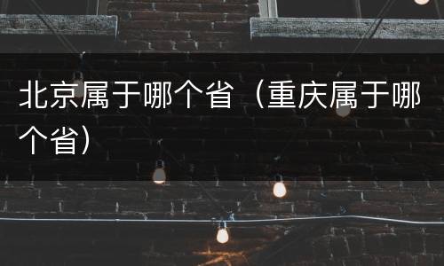 北京属于哪个省（重庆属于哪个省）