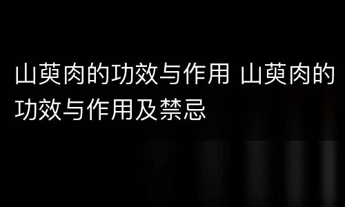 山萸肉的功效与作用 山萸肉的功效与作用及禁忌