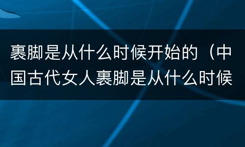 裹脚是从什么时候开始的（中国古代女人裹脚是从什么时候开始的）