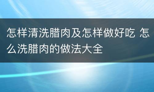怎样清洗腊肉及怎样做好吃 怎么洗腊肉的做法大全