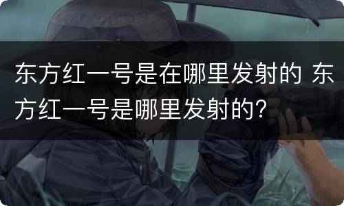 东方红一号是在哪里发射的 东方红一号是哪里发射的?