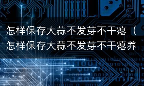 怎样保存大蒜不发芽不干瘪（怎样保存大蒜不发芽不干瘪养身体才能不得冠心病）