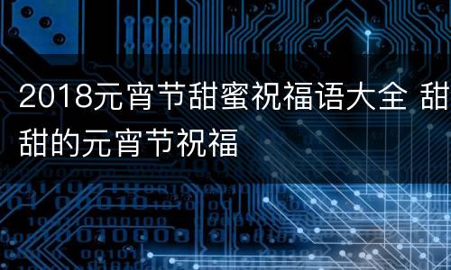 2018元宵节甜蜜祝福语大全 甜甜的元宵节祝福