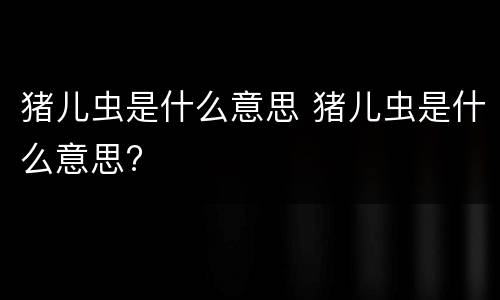 猪儿虫是什么意思 猪儿虫是什么意思?