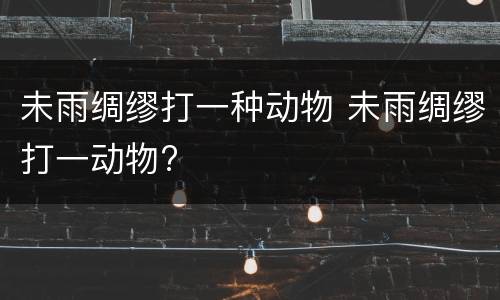 未雨绸缪打一种动物 未雨绸缪打一动物?