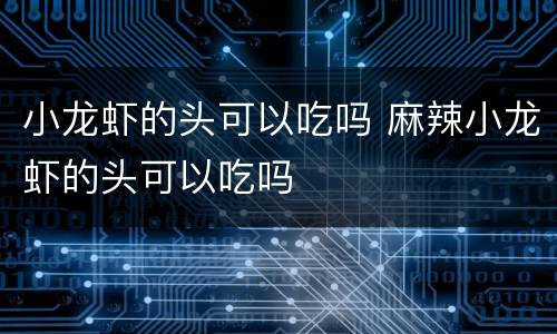 小龙虾的头可以吃吗 麻辣小龙虾的头可以吃吗