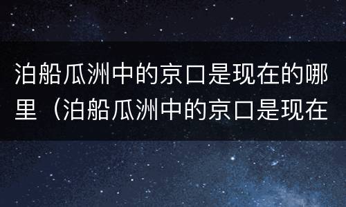泊船瓜洲中的京口是现在的哪里（泊船瓜洲中的京口是现在的什么）