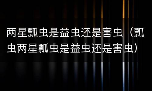 两星瓢虫是益虫还是害虫（瓢虫两星瓢虫是益虫还是害虫）