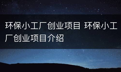 环保小工厂创业项目 环保小工厂创业项目介绍