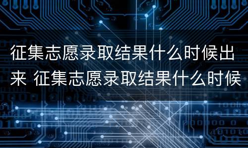 征集志愿录取结果什么时候出来 征集志愿录取结果什么时候出来安徽