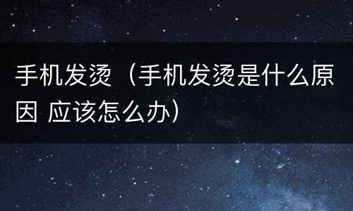 手机发烫（手机发烫是什么原因 应该怎么办）
