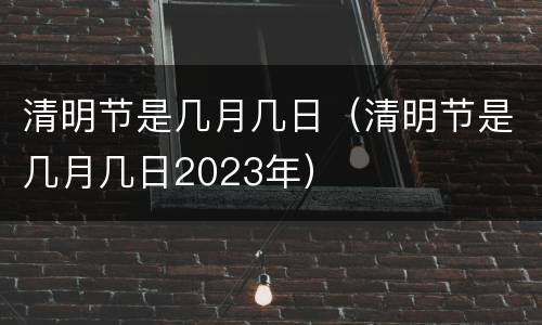清明节是几月几日（清明节是几月几日2023年）