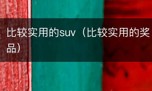 比较实用的suv（比较实用的奖品）