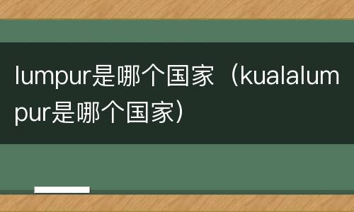 lumpur是哪个国家（kualalumpur是哪个国家）