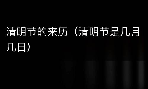 清明节的来历（清明节是几月几日）