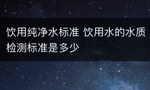饮用纯净水标准 饮用水的水质检测标准是多少