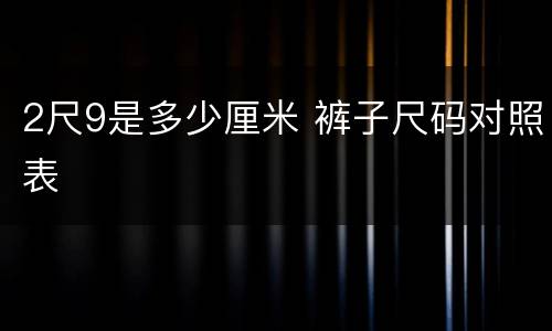2尺9是多少厘米 裤子尺码对照表
