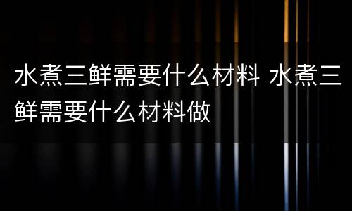 水煮三鲜需要什么材料 水煮三鲜需要什么材料做