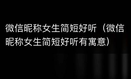 微信昵称女生简短好听（微信昵称女生简短好听有寓意）