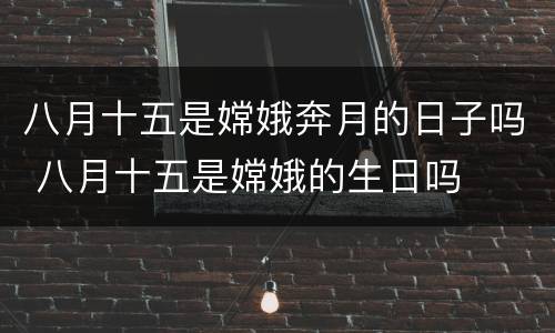 八月十五是嫦娥奔月的日子吗 八月十五是嫦娥的生日吗