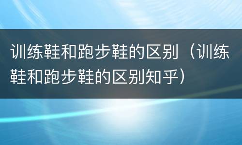 训练鞋和跑步鞋的区别（训练鞋和跑步鞋的区别知乎）