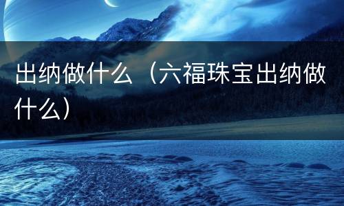 出纳做什么（六福珠宝出纳做什么）