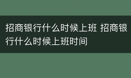招商银行什么时候上班 招商银行什么时候上班时间