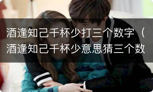 酒逢知己千杯少打三个数字（酒逢知己千杯少意思猜三个数字）