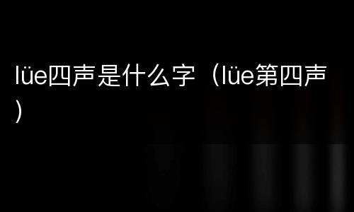 lüe四声是什么字（lüe第四声）