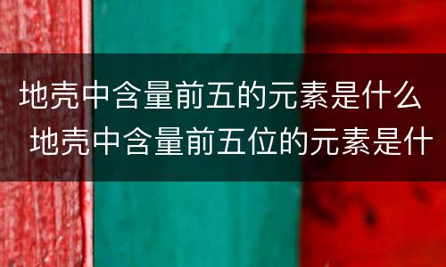 地壳中含量前五的元素是什么 地壳中含量前五位的元素是什么