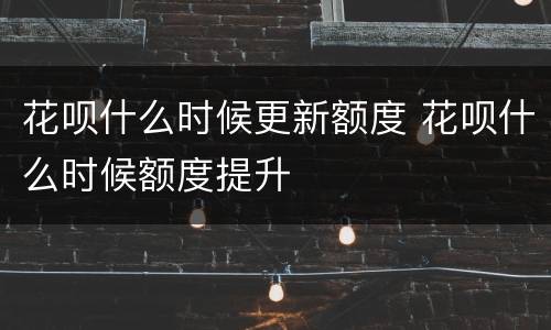 花呗什么时候更新额度 花呗什么时候额度提升