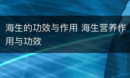 海生的功效与作用 海生营养作用与功效