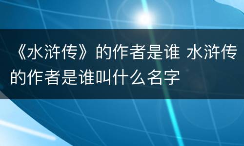 《水浒传》的作者是谁 水浒传的作者是谁叫什么名字