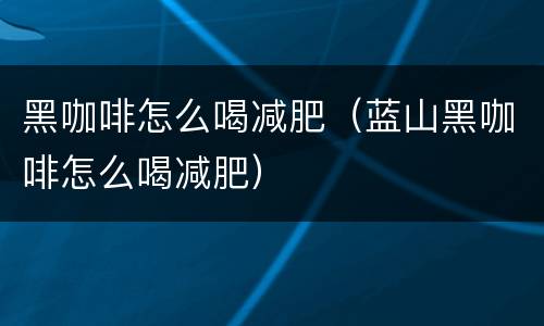 黑咖啡怎么喝减肥（蓝山黑咖啡怎么喝减肥）