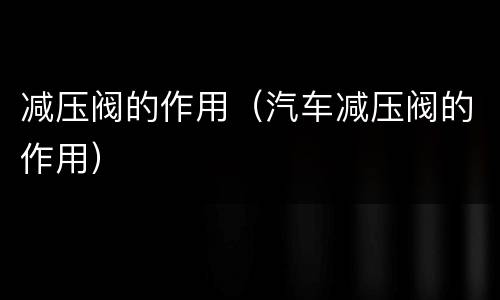 减压阀的作用（汽车减压阀的作用）
