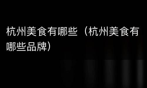 杭州美食有哪些（杭州美食有哪些品牌）