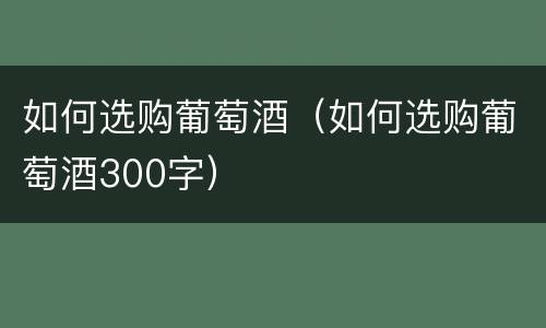 如何选购葡萄酒（如何选购葡萄酒300字）
