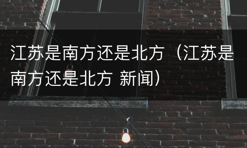 江苏是南方还是北方（江苏是南方还是北方 新闻）