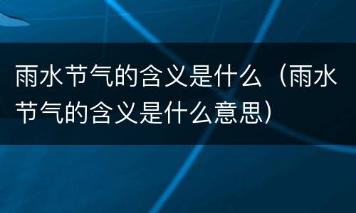 雨水节气的含义是什么（雨水节气的含义是什么意思）