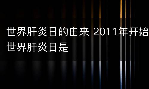 世界肝炎日的由来 2011年开始世界肝炎日是