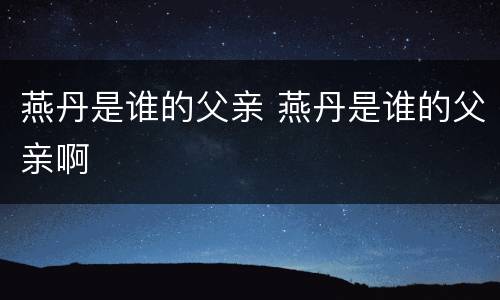 燕丹是谁的父亲 燕丹是谁的父亲啊
