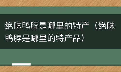 绝味鸭脖是哪里的特产（绝味鸭脖是哪里的特产品）