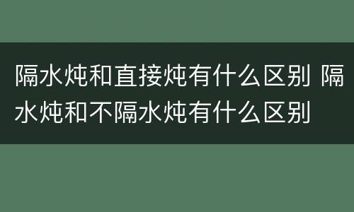 隔水炖和直接炖有什么区别 隔水炖和不隔水炖有什么区别