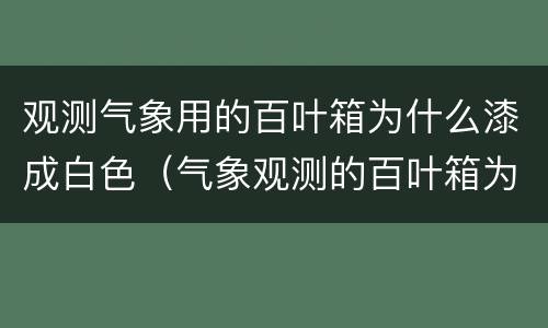 观测气象用的百叶箱为什么漆成白色（气象观测的百叶箱为什么是白色）