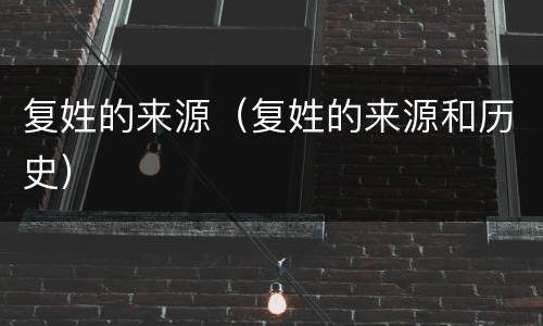 复姓的来源（复姓的来源和历史）