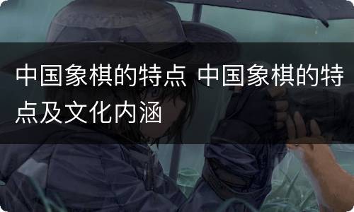 中国象棋的特点 中国象棋的特点及文化内涵