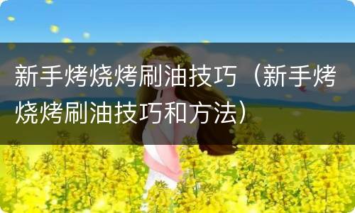 新手烤烧烤刷油技巧（新手烤烧烤刷油技巧和方法）