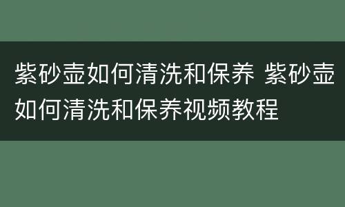 紫砂壶如何清洗和保养 紫砂壶如何清洗和保养视频教程